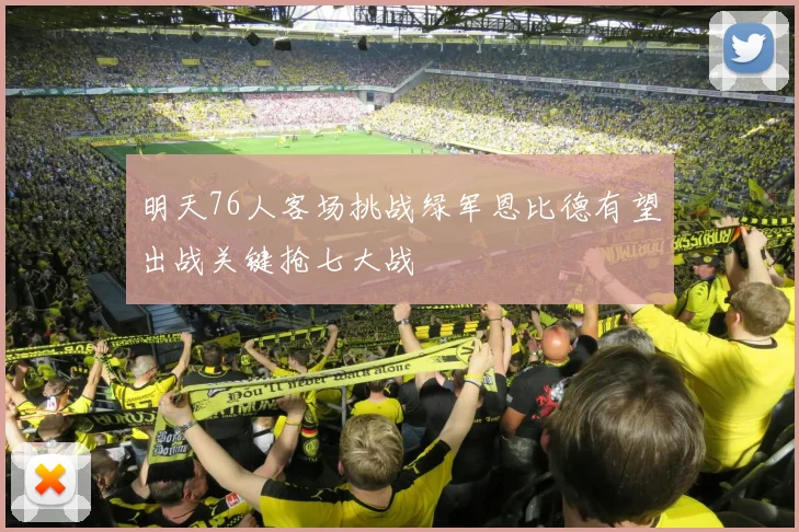 明天76人客场挑战绿军恩比德有望出战关键抢七大战