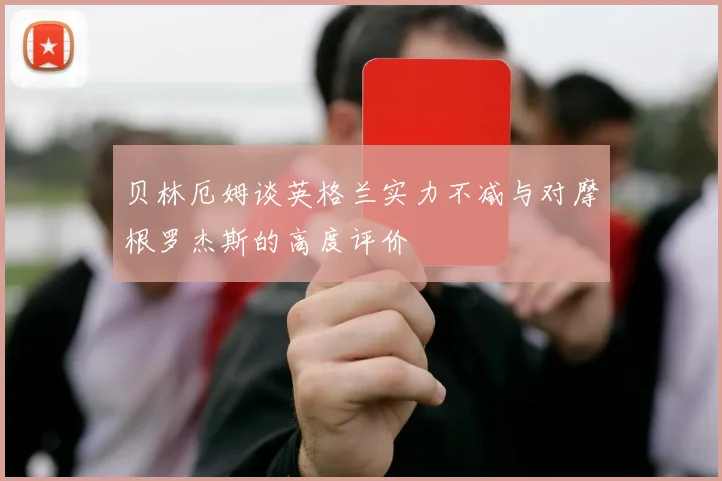 贝林厄姆谈英格兰实力不减与对摩根罗杰斯的高度评价