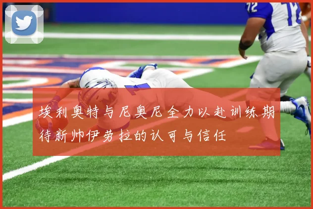 埃利奥特与尼奥尼全力以赴训练期待新帅伊劳拉的认可与信任