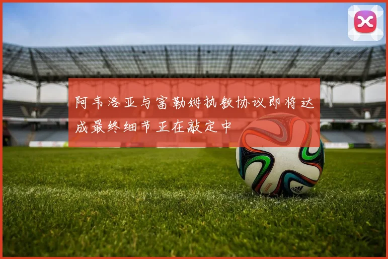 阿韦洛亚与富勒姆执教协议即将达成最终细节正在敲定中