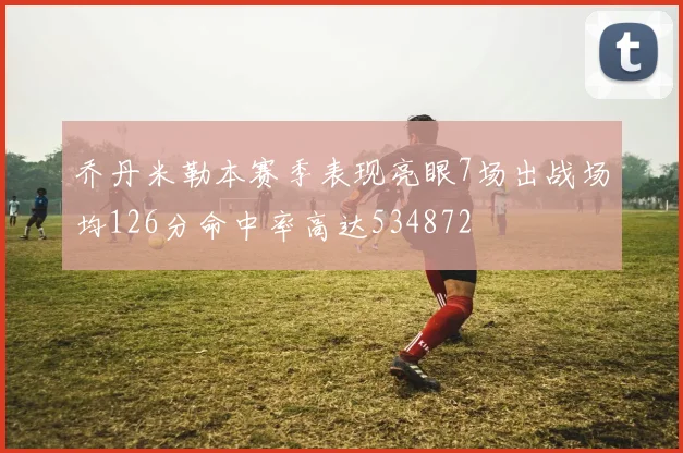 乔丹米勒本赛季表现亮眼7场出战场均126分命中率高达534872