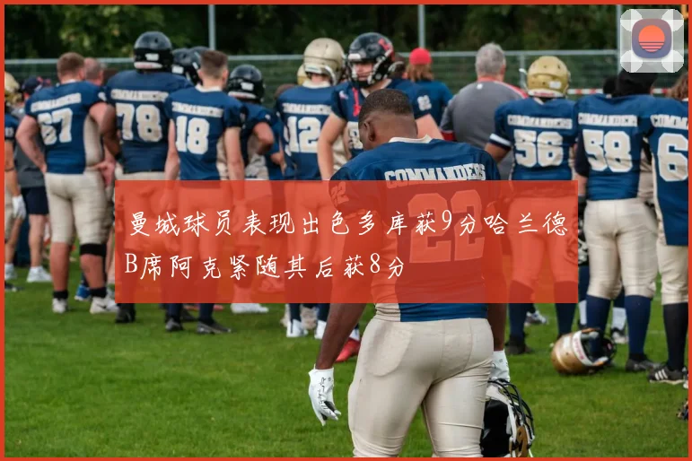 曼城球员表现出色多库获9分哈兰德B席阿克紧随其后获8分