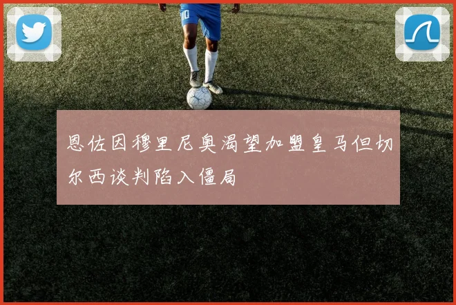 恩佐因穆里尼奥渴望加盟皇马但切尔西谈判陷入僵局