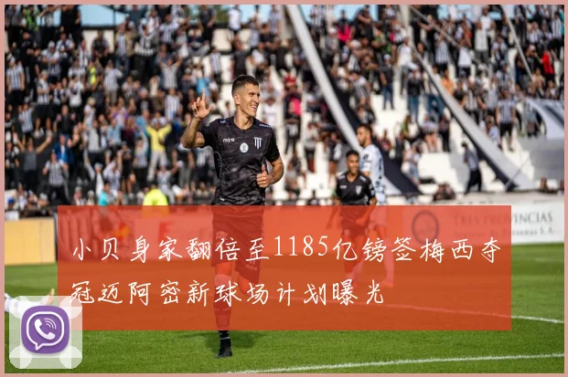 小贝身家翻倍至1185亿镑签梅西夺冠迈阿密新球场计划曝光