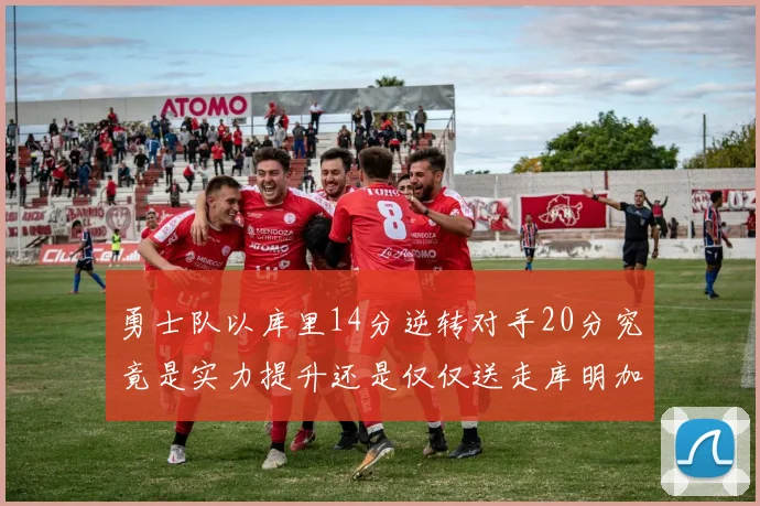 勇士队以库里14分逆转对手20分究竟是实力提升还是仅仅送走库明加的结果