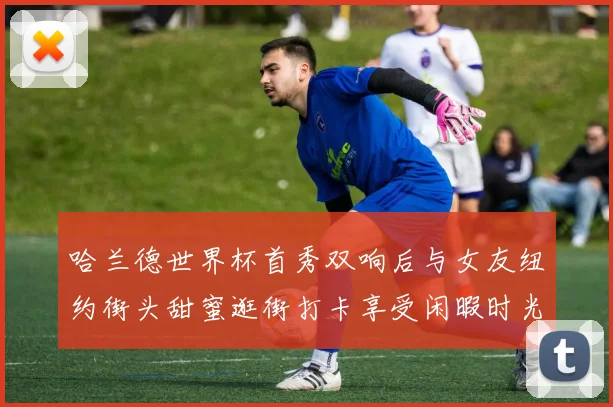 哈兰德世界杯首秀双响后与女友纽约街头甜蜜逛街打卡享受闲暇时光