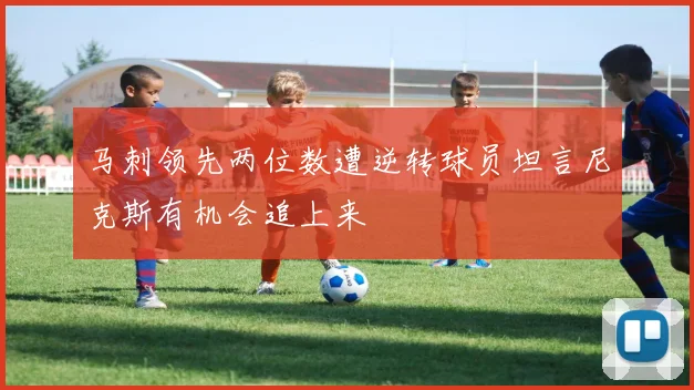 马刺领先两位数遭逆转球员坦言尼克斯有机会追上来