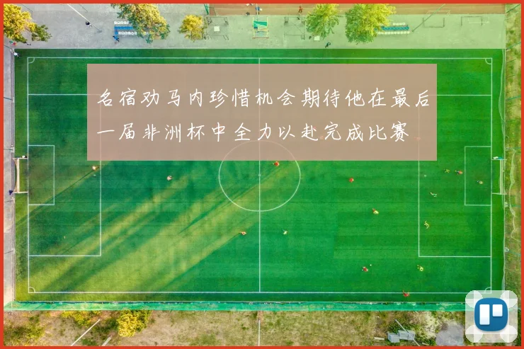 名宿劝马内珍惜机会期待他在最后一届非洲杯中全力以赴完成比赛