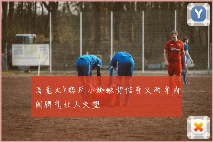 马竞大V怒斥小蜘蛛背信弃义两年内闹脾气让人失望