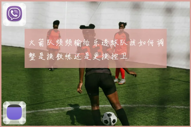 火箭队频频输给乐透球队该如何调整是换教练还是更换控卫