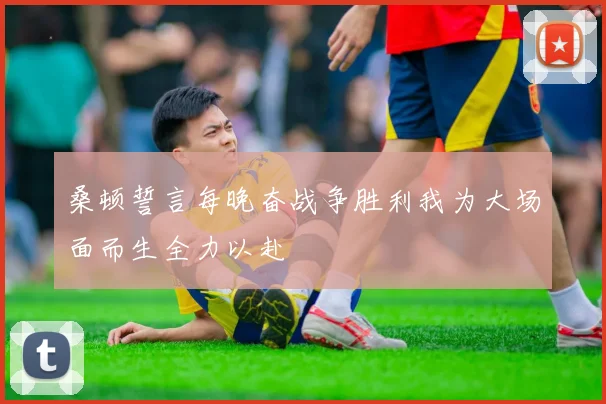 桑顿誓言每晚奋战争胜利我为大场面而生全力以赴