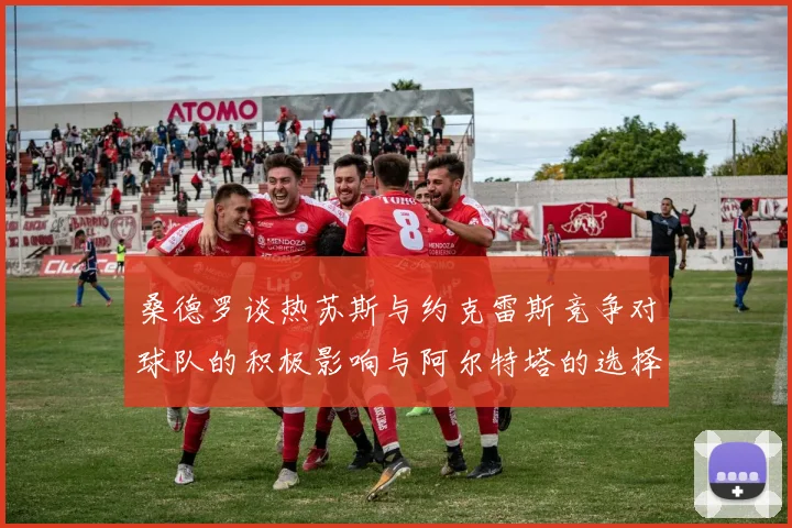 桑德罗谈热苏斯与约克雷斯竞争对球队的积极影响与阿尔特塔的选择难题