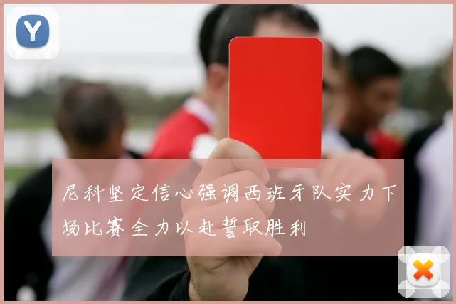 尼科坚定信心强调西班牙队实力下场比赛全力以赴誓取胜利