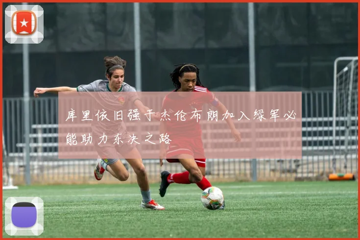 库里依旧强于杰伦布朗加入绿军必能助力东决之路