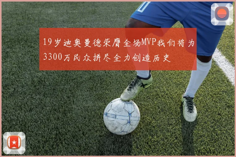 19岁迪奥曼德荣膺全场MVP我们将为3300万民众拼尽全力创造历史