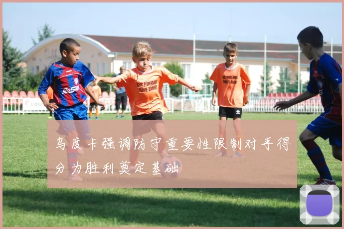 乌度卡强调防守重要性限制对手得分为胜利奠定基础