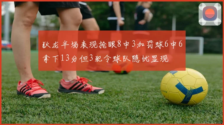 狄龙半场表现抢眼8中3加罚球6中6拿下13分但3犯令球队隐忧显现