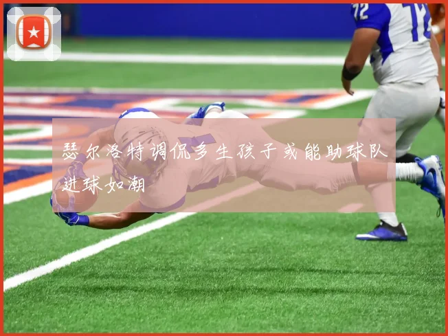 瑟尔洛特调侃多生孩子或能助球队进球如潮