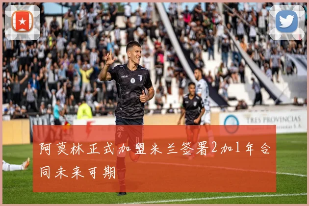 阿莫林正式加盟米兰签署2加1年合同未来可期