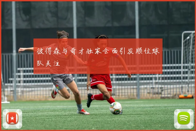 彼得森与奇才独家会面引发顺位球队关注