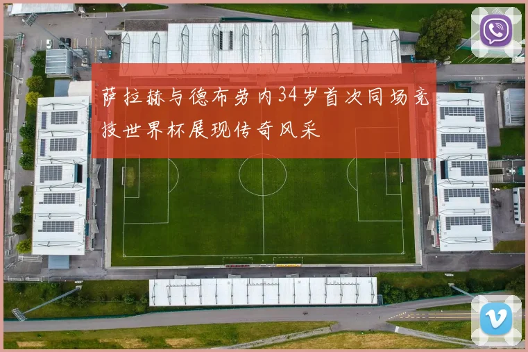 萨拉赫与德布劳内34岁首次同场竞技世界杯展现传奇风采